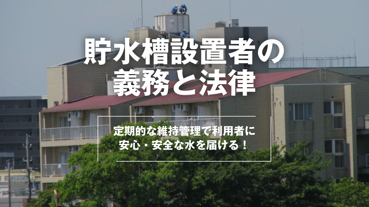 貯水槽 受水槽 高架水槽 設置者の義務と法律 定期的な維持管理で利用者に安心 安全な水を届ける 株式会社 東産業